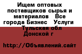 Ищем оптовых поставщиков сырья и материалов - Все города Бизнес » Услуги   . Тульская обл.,Донской г.